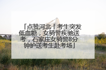 点赞河北丨考生突发低血糖，女骑警疾驰送考，石家庄女骑警8分钟护送考生赴考场