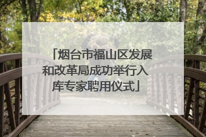 烟台市福山区发展和改革局成功举行入库专家聘用仪式