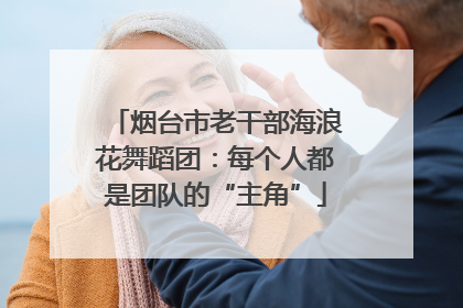 烟台市老干部海浪花舞蹈团：每个人都是团队的“主角”