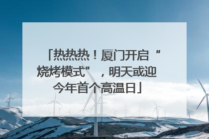 热热热！厦门开启“烧烤模式”，明天或迎今年首个高温日