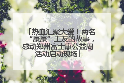 热血汇聚大爱！两名“康康”工友的故事，感动郑州富士康公益周活动启动现场