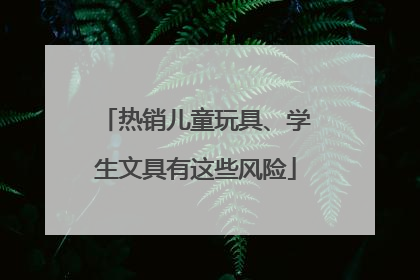 热销儿童玩具、学生文具有这些风险