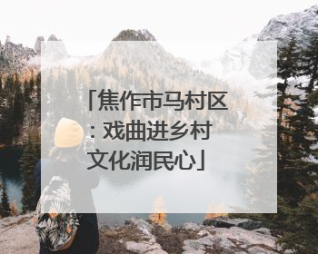 焦作市马村区：戏曲进乡村 文化润民心