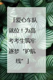 爱心车队就位！为高考考生筑牢逐梦“护航线”