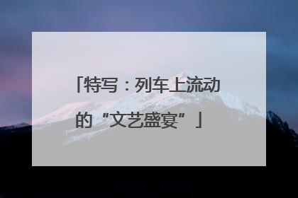 特写：列车上流动的“文艺盛宴”