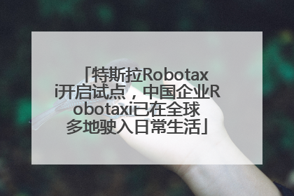 特斯拉Robotaxi开启试点，中国企业Robotaxi已在全球多地驶入日常生活