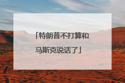 特朗普不打算和马斯克说话了