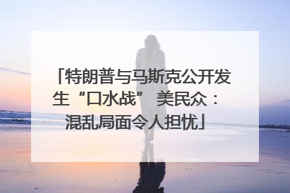 特朗普与马斯克公开发生“口水战” 美民众：混乱局面令人担忧