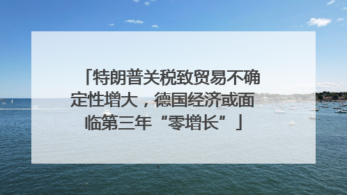 特朗普关税致贸易不确定性增大，德国经济或面临第三年“零增长”