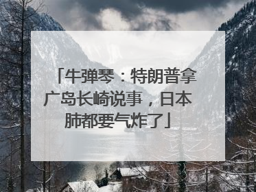 牛弹琴：特朗普拿广岛长崎说事，日本肺都要气炸了
