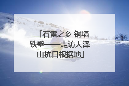 石雷之乡 铜墙铁壁——走访大泽山抗日根据地