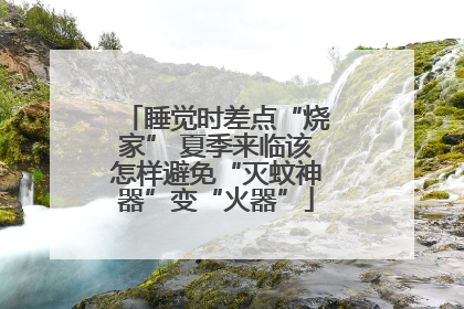 睡觉时差点“烧家” 夏季来临该怎样避免“灭蚊神器”变“火器”