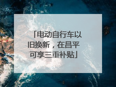 电动自行车以旧换新，在昌平可享三重补贴