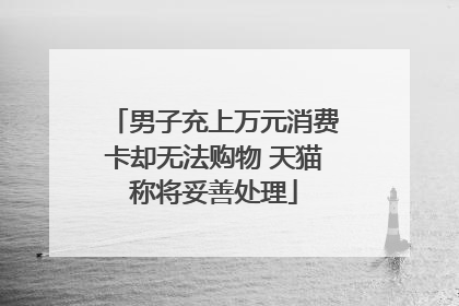 男子充上万元消费卡却无法购物 天猫称将妥善处理