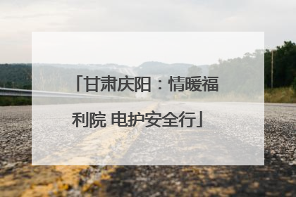 甘肃庆阳：情暖福利院 电护安全行