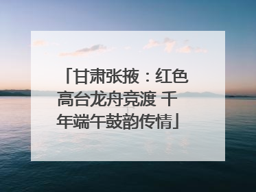 甘肃张掖：红色高台龙舟竞渡 千年端午鼓韵传情