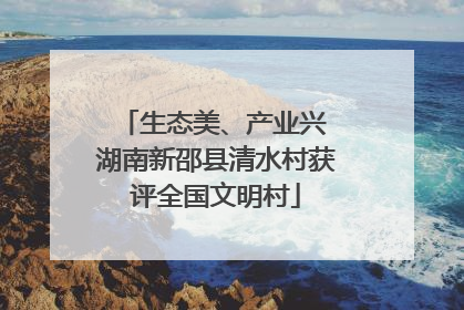 生态美、产业兴 湖南新邵县清水村获评全国文明村