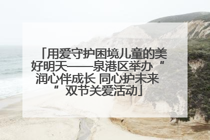 用爱守护困境儿童的美好明天——泉港区举办“润心伴成长 同心护未来”双节关爱活动