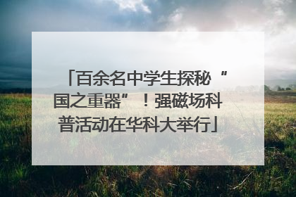 百余名中学生探秘“国之重器”！强磁场科普活动在华科大举行