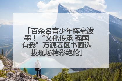 百余名青少年挥毫泼墨！“文化传承 强国有我”万源赛区书画选拔现场精彩绝伦