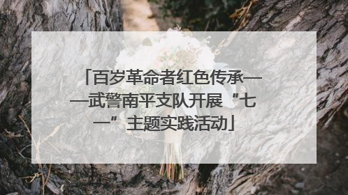 百岁革命者红色传承——武警南平支队开展“七一”主题实践活动