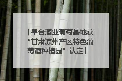 皇台酒业葡萄基地获“甘肃凉州产区特色葡萄酒种植园”认定