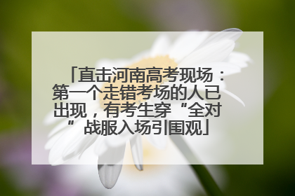 直击河南高考现场：第一个走错考场的人已出现，有考生穿“全对”战服入场引围观