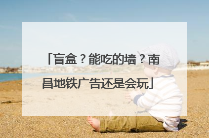 盲盒？能吃的墙？南昌地铁广告还是会玩