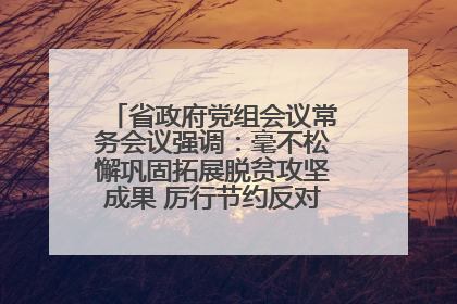 省政府党组会议常务会议强调：毫不松懈巩固拓展脱贫攻坚成果 厉行节约反对浪费弘扬优良作风
