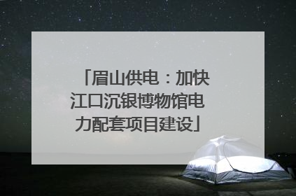 眉山供电：加快江口沉银博物馆电力配套项目建设
