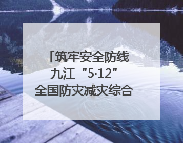 筑牢安全防线 九江“5·12”全国防灾减灾综合演练在瑞昌举行（组图｜视频）