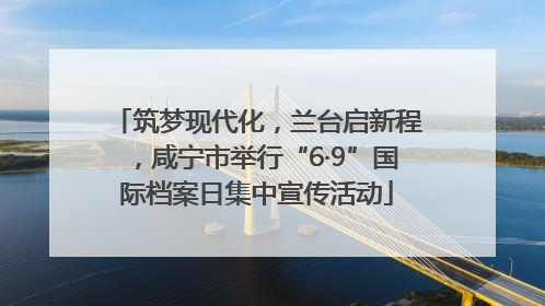 筑梦现代化，兰台启新程，咸宁市举行“6·9”国际档案日集中宣传活动