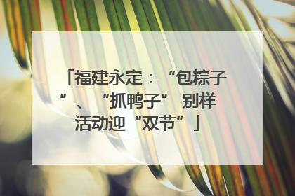 福建永定：“包粽子”、“抓鸭子” 别样活动迎“双节”