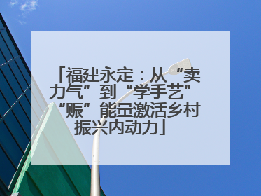 福建永定：从“卖力气”到“学手艺”“赈”能量激活乡村振兴内动力