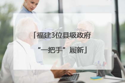 福建3位县级政府“一把手”履新