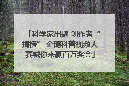 科学家出题 创作者“揭榜” 企鹅科普视频大赛喊你来赢百万奖金