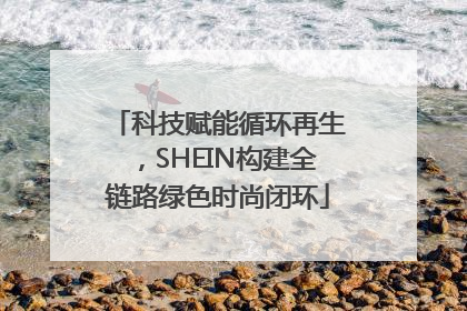 科技赋能循环再生，SHEIN构建全链路绿色时尚闭环