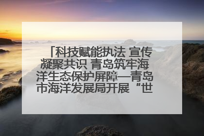 科技赋能执法 宣传凝聚共识 青岛筑牢海洋生态保护屏障—青岛市海洋发展局开展“世界海洋日”和“全国海洋宣传日”宣传活动