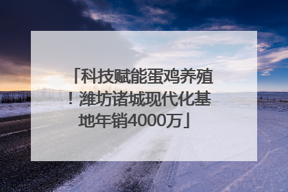 科技赋能蛋鸡养殖！潍坊诸城现代化基地年销4000万