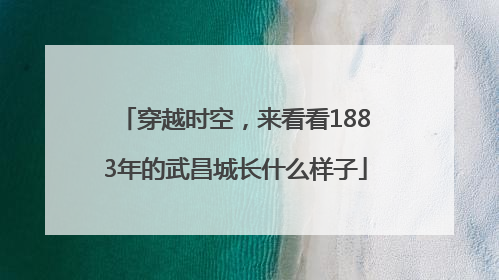 穿越时空，来看看1883年的武昌城长什么样子