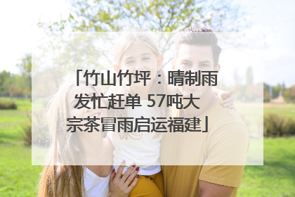 竹山竹坪：晴制雨发忙赶单 57吨大宗茶冒雨启运福建