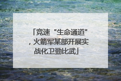 竞速“生命通道”，火箭军某部开展实战化卫勤比武
