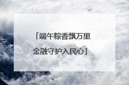 端午粽香飘万里 金融守护入民心