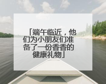端午临近，他们为小朋友们准备了一份香香的健康礼物