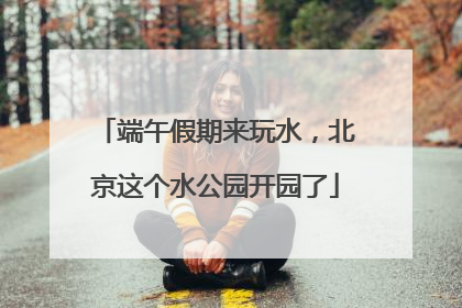 端午假期来玩水，北京这个水公园开园了