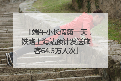端午小长假第一天，铁路上海站预计发送旅客64.5万人次