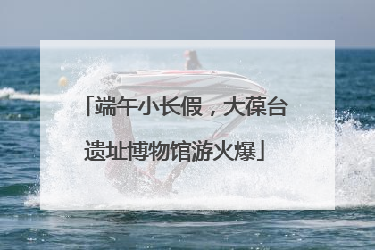 端午小长假，大葆台遗址博物馆游火爆