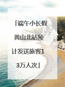 端午小长假 黄山北站预计发送旅客13万人次