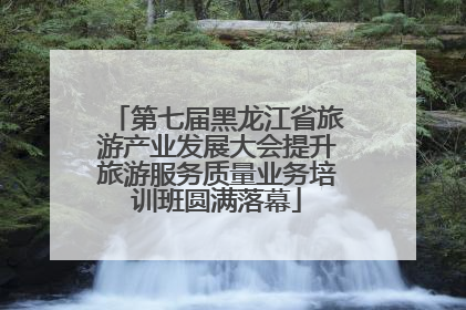 第七届黑龙江省旅游产业发展大会提升旅游服务质量业务培训班圆满落幕