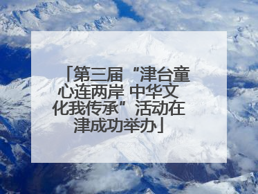 第三届“津台童心连两岸 中华文化我传承”活动在津成功举办